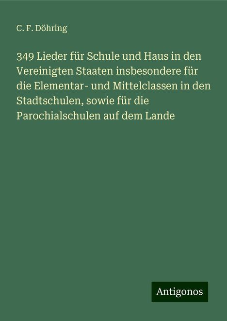 C. F. Döhring: 349 Lieder für Schule und Haus in den Vereinigten Staaten insbesondere für die Elementar- und Mittelclassen in den Stadtschulen, sowie für die Parochialschulen auf dem Lande, Buch