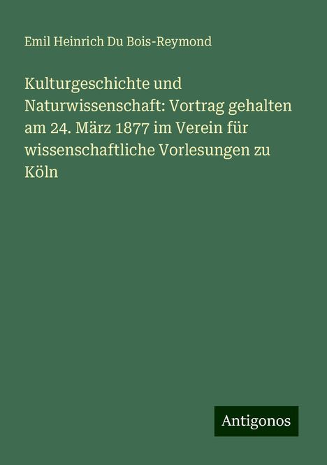 Emil Heinrich Du Bois-Reymond: Kulturgeschichte und Naturwissenschaft: Vortrag gehalten am 24. März 1877 im Verein für wissenschaftliche Vorlesungen zu Köln, Buch