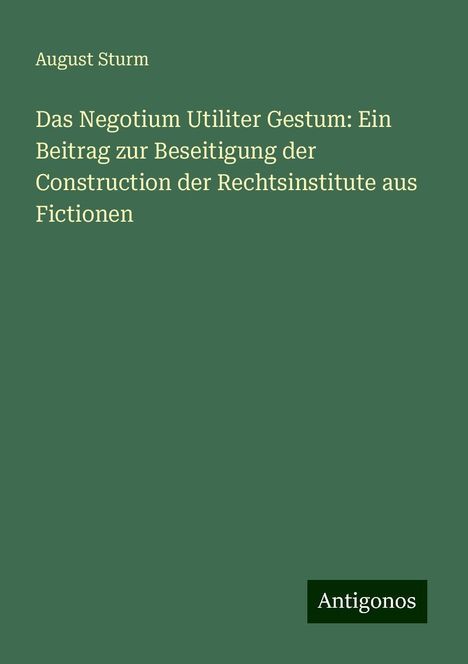 August Sturm: Das Negotium Utiliter Gestum: Ein Beitrag zur Beseitigung der Construction der Rechtsinstitute aus Fictionen, Buch