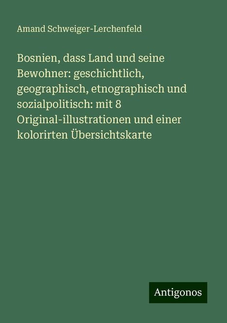 Amand Schweiger-Lerchenfeld: Bosnien, dass Land und seine Bewohner: geschichtlich, geographisch, etnographisch und sozialpolitisch: mit 8 Original-illustrationen und einer kolorirten Übersichtskarte, Buch