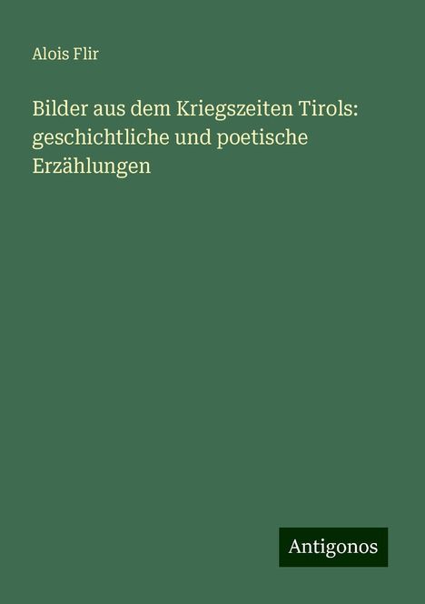 Alois Flir: Bilder aus dem Kriegszeiten Tirols: geschichtliche und poetische Erzählungen, Buch