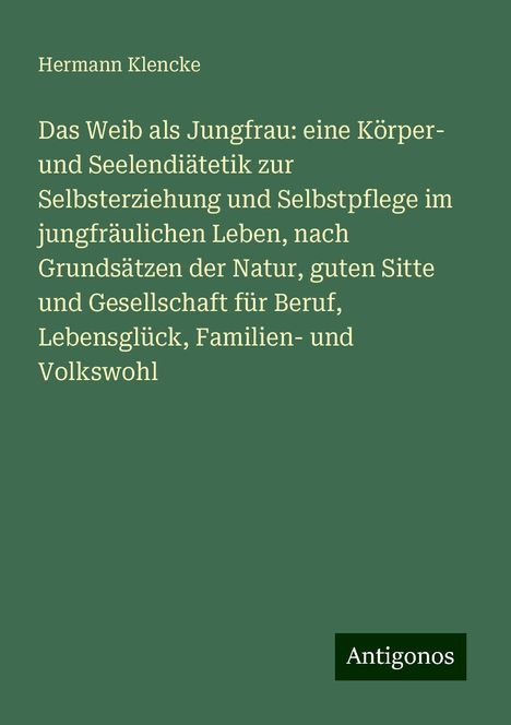 Hermann Klencke: Das Weib als Jungfrau: eine Körper- und Seelendiätetik zur Selbsterziehung und Selbstpflege im jungfräulichen Leben, nach Grundsätzen der Natur, guten Sitte und Gesellschaft für Beruf, Lebensglück, Familien- und Volkswohl, Buch