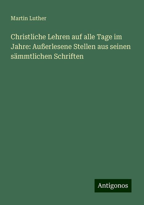 Martin Luther (1483-1546): Christliche Lehren auf alle Tage im Jahre: Außerlesene Stellen aus seinen sämmtlichen Schriften, Buch