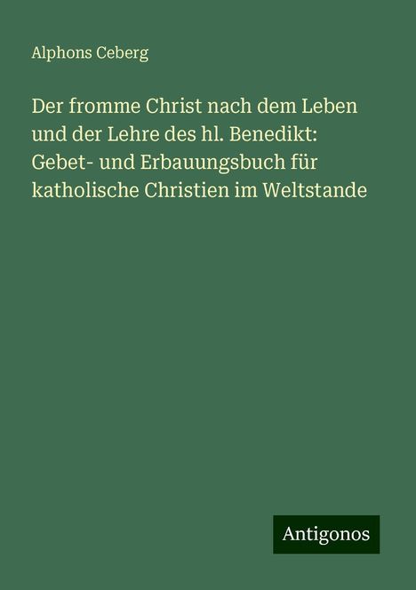 Alphons Ceberg: Der fromme Christ nach dem Leben und der Lehre des hl. Benedikt: Gebet- und Erbauungsbuch für katholische Christien im Weltstande, Buch