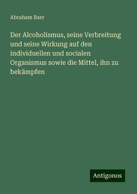 Abraham Baer: Der Alcoholismus, seine Verbreitung und seine Wirkung auf den individuellen und socialen Organismus sowie die Mittel, ihn zu bekämpfen, Buch