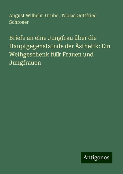 August Wilhelm Grube: Briefe an eine Jungfrau über die Hauptgegensta˜nde der Ästhetik: Ein Weihgeschenk fü˜r Frauen und Jungfrauen, Buch