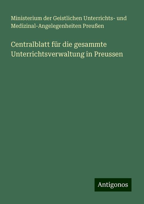 Ministerium der Geistlichen Unterrichts- und Medizinal-Angelegenheiten Preußen: Centralblatt für die gesammte Unterrichtsverwaltung in Preussen, Buch