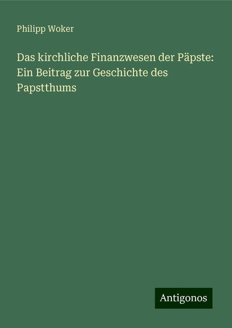 Philipp Woker: Das kirchliche Finanzwesen der Päpste: Ein Beitrag zur Geschichte des Papstthums, Buch