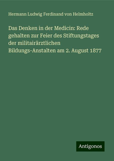 Hermann Ludwig Ferdinand Von Helmholtz: Das Denken in der Medicin: Rede gehalten zur Feier des Stiftungstages der militairärztlichen Bildungs-Anstalten am 2. August 1877, Buch