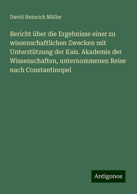 David Heinrich Müller: Bericht über die Ergebnisse einer zu wissenschaftlichen Zwecken mit Unterstützung der Kais. Akademie der Wissenschaften, unternommenen Reise nach Constantinopel, Buch