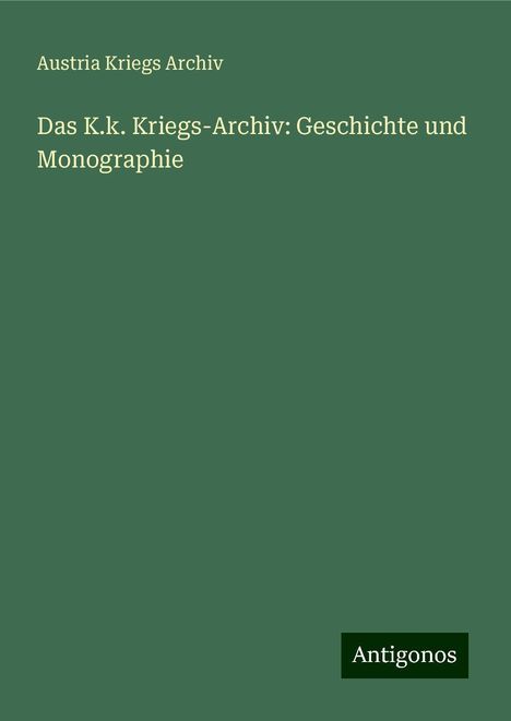 Austria Kriegs Archiv: Das K.k. Kriegs-Archiv: Geschichte und Monographie, Buch