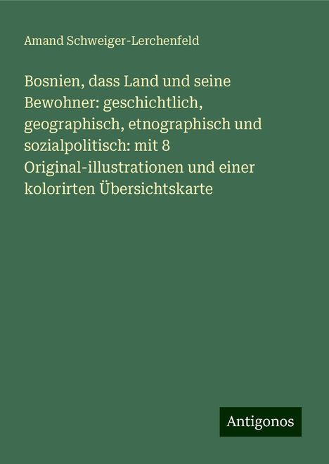 Amand Schweiger-Lerchenfeld: Bosnien, dass Land und seine Bewohner: geschichtlich, geographisch, etnographisch und sozialpolitisch: mit 8 Original-illustrationen und einer kolorirten Übersichtskarte, Buch