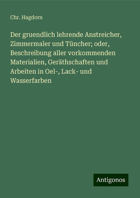 Chr. Hagdorn: Der gruendlich lehrende Anstreicher, Zimmermaler und Tüncher; oder, Beschreibung aller vorkommenden Materialien, Geräthschaften und Arbeiten in Oel-, Lack- und Wasserfarben, Buch