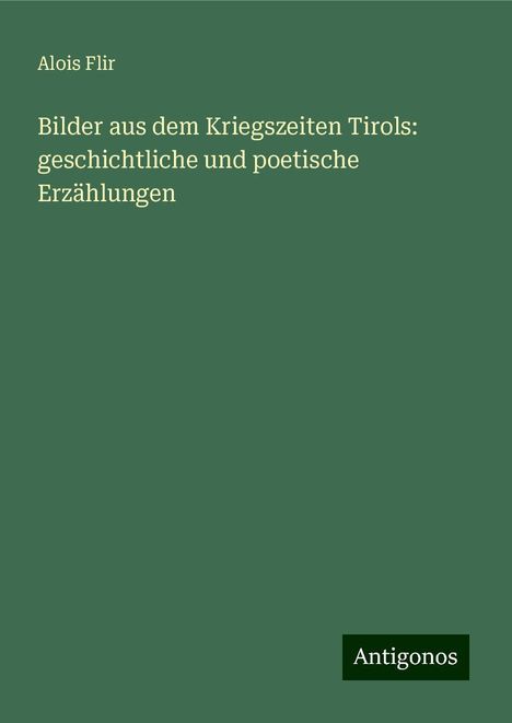 Alois Flir: Bilder aus dem Kriegszeiten Tirols: geschichtliche und poetische Erzählungen, Buch