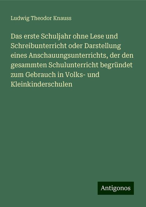 Ludwig Theodor Knauss: Das erste Schuljahr ohne Lese und Schreibunterricht oder Darstellung eines Anschauungsunterrichts, der den gesammten Schulunterricht begründet zum Gebrauch in Volks- und Kleinkinderschulen, Buch