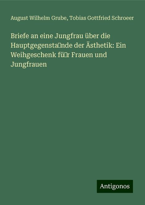 August Wilhelm Grube: Briefe an eine Jungfrau über die Hauptgegensta˜nde der Ästhetik: Ein Weihgeschenk fü˜r Frauen und Jungfrauen, Buch