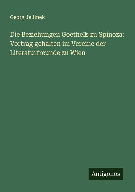 Georg Jellinek: Die Beziehungen Goethe¿s zu Spinoza: Vortrag gehalten im Vereine der Literaturfreunde zu Wien, Buch