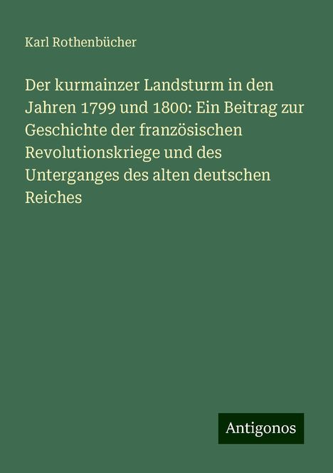 Karl Rothenbücher: Der kurmainzer Landsturm in den Jahren 1799 und 1800: Ein Beitrag zur Geschichte der französischen Revolutionskriege und des Unterganges des alten deutschen Reiches, Buch