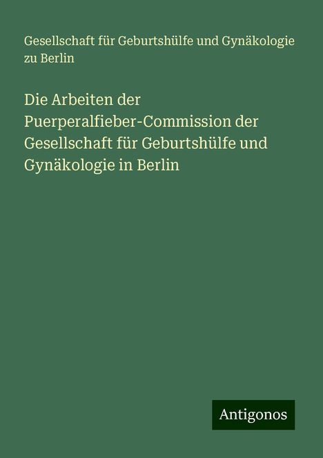 Gesellschaft für Geburtshülfe und Gynäkologie zu Berlin: Die Arbeiten der Puerperalfieber-Commission der Gesellschaft für Geburtshülfe und Gynäkologie in Berlin, Buch