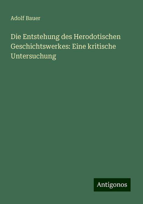 Adolf Bauer: Die Entstehung des Herodotischen Geschichtswerkes: Eine kritische Untersuchung, Buch