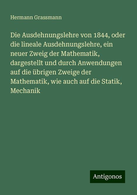 Hermann Grassmann: Die Ausdehnungslehre von 1844, oder die lineale Ausdehnungslehre, ein neuer Zweig der Mathematik, dargestellt und durch Anwendungen auf die übrigen Zweige der Mathematik, wie auch auf die Statik, Mechanik, Buch