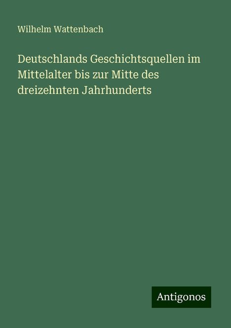 Wilhelm Wattenbach: Deutschlands Geschichtsquellen im Mittelalter bis zur Mitte des dreizehnten Jahrhunderts, Buch