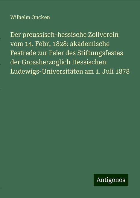 Wilhelm Oncken: Der preussisch-hessische Zollverein vom 14. Febr, 1828: akademische Festrede zur Feier des Stiftungsfestes der Grossherzoglich Hessischen Ludewigs-Universitäten am 1. Juli 1878, Buch