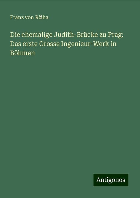 Franz von R¿iha: Die ehemalige Judith-Brücke zu Prag: Das erste Grosse Ingenieur-Werk in Böhmen, Buch