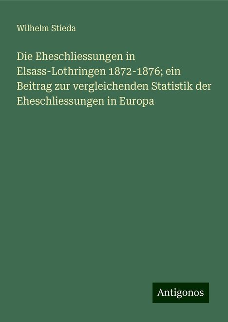 Wilhelm Stieda: Die Eheschliessungen in Elsass-Lothringen 1872-1876; ein Beitrag zur vergleichenden Statistik der Eheschliessungen in Europa, Buch