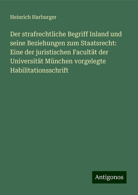 Heinrich Harburger: Der strafrechtliche Begriff Inland und seine Beziehungen zum Staatsrecht: Eine der juristischen Facultät der Universität München vorgelegte Habilitationsschrift, Buch