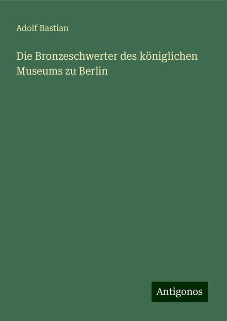 Adolf Bastian: Die Bronzeschwerter des königlichen Museums zu Berlin, Buch