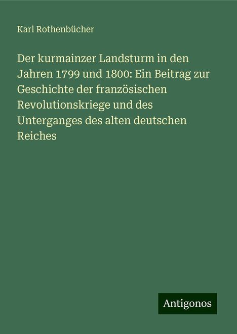 Karl Rothenbücher: Der kurmainzer Landsturm in den Jahren 1799 und 1800: Ein Beitrag zur Geschichte der französischen Revolutionskriege und des Unterganges des alten deutschen Reiches, Buch