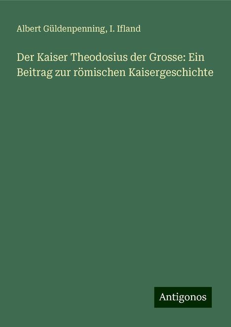 Albert Güldenpenning: Der Kaiser Theodosius der Grosse: Ein Beitrag zur römischen Kaisergeschichte, Buch