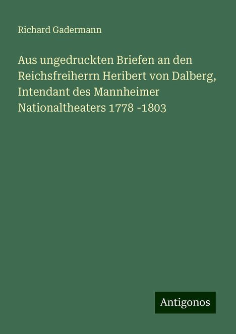 Richard Gadermann: Aus ungedruckten Briefen an den Reichsfreiherrn Heribert von Dalberg, Intendant des Mannheimer Nationaltheaters 1778 -1803, Buch