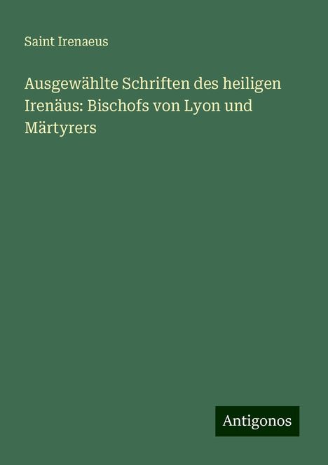 Saint Irenaeus: Ausgewählte Schriften des heiligen Irenäus: Bischofs von Lyon und Märtyrers, Buch