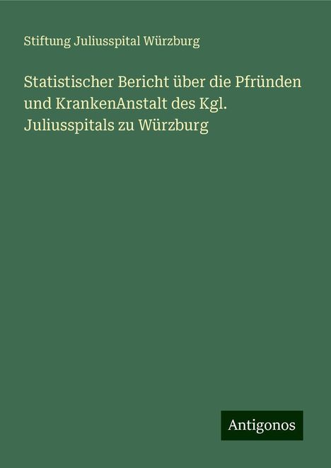 Stiftung Juliusspital Würzburg: Statistischer Bericht über die Pfründen und KrankenAnstalt des Kgl. Juliusspitals zu Würzburg, Buch