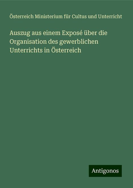 Österreich Ministerium für Cultus und Unterricht: Auszug aus einem Exposé über die Organisation des gewerblichen Unterrichts in Österreich, Buch