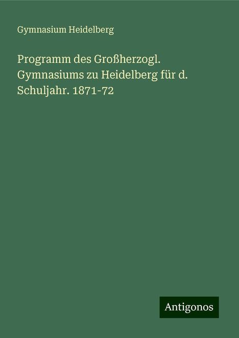 Gymnasium Heidelberg: Programm des Großherzogl. Gymnasiums zu Heidelberg für d. Schuljahr. 1871-72, Buch