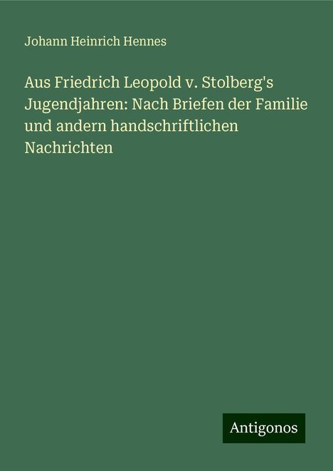 Johann Heinrich Hennes: Aus Friedrich Leopold v. Stolberg's Jugendjahren: Nach Briefen der Familie und andern handschriftlichen Nachrichten, Buch