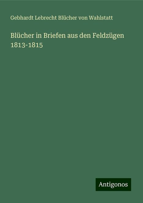 Gebhardt Lebrecht Blücher von Wahlstatt: Blücher in Briefen aus den Feldzügen 1813-1815, Buch