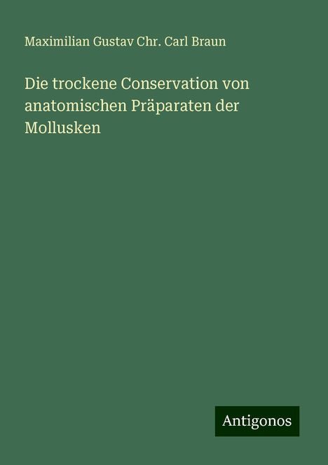 Maximilian Gustav Chr. Carl Braun: Die trockene Conservation von anatomischen Präparaten der Mollusken, Buch