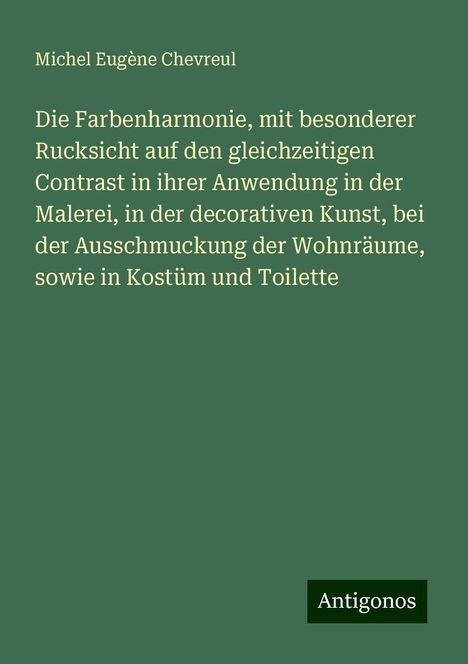 Michel Eugène Chevreul: Die Farbenharmonie, mit besonderer Rucksicht auf den gleichzeitigen Contrast in ihrer Anwendung in der Malerei, in der decorativen Kunst, bei der Ausschmuckung der Wohnräume, sowie in Kostüm und Toilette, Buch