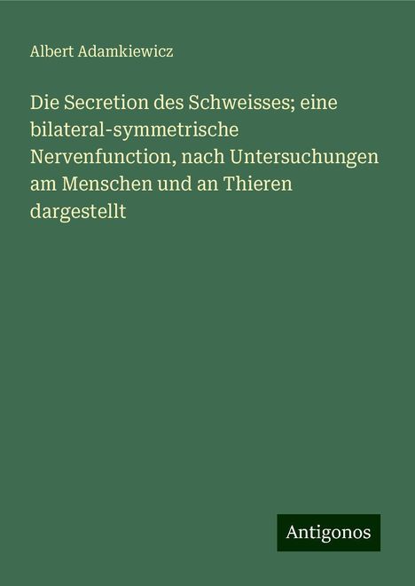 Albert Adamkiewicz: Die Secretion des Schweisses; eine bilateral-symmetrische Nervenfunction, nach Untersuchungen am Menschen und an Thieren dargestellt, Buch