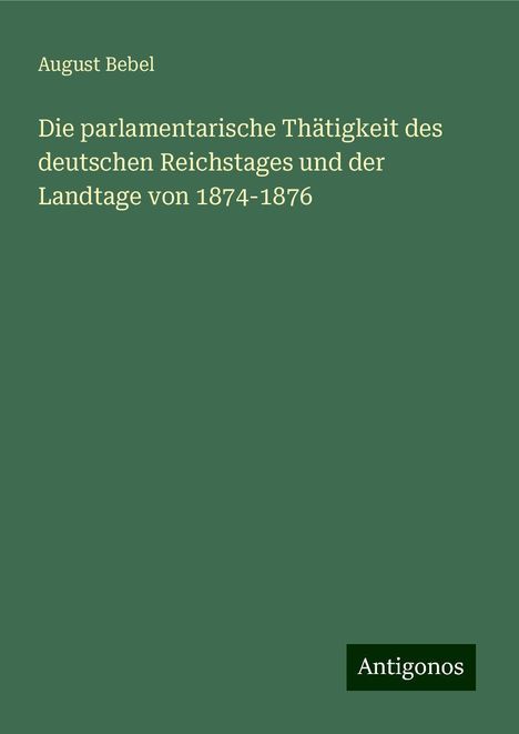 August Bebel: Die parlamentarische Thätigkeit des deutschen Reichstages und der Landtage von 1874-1876, Buch