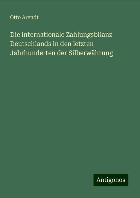 Otto Arendt: Die internationale Zahlungsbilanz Deutschlands in den letzten Jahrhunderten der Silberwährung, Buch