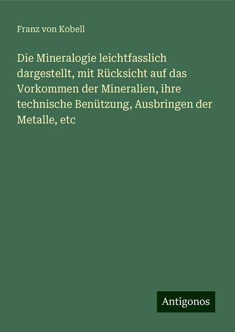 Franz Von Kobell: Die Mineralogie leichtfasslich dargestellt, mit Rücksicht auf das Vorkommen der Mineralien, ihre technische Benützung, Ausbringen der Metalle, etc, Buch