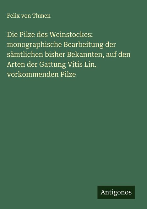 Felix Von Thmen: Die Pilze des Weinstockes: monographische Bearbeitung der sämtlichen bisher Bekannten, auf den Arten der Gattung Vitis Lin. vorkommenden Pilze, Buch