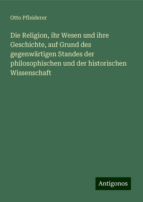 Otto Pfleiderer: Die Religion, ihr Wesen und ihre Geschichte, auf Grund des gegenwärtigen Standes der philosophischen und der historischen Wissenschaft, Buch