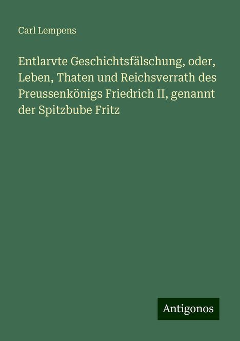 Carl Lempens: Entlarvte Geschichtsfälschung, oder, Leben, Thaten und Reichsverrath des Preussenkönigs Friedrich II, genannt der Spitzbube Fritz, Buch