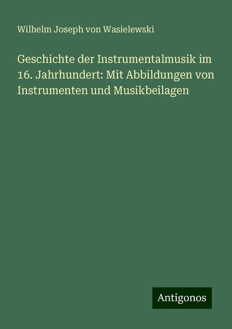 Wilhelm Joseph Von Wasielewski: Geschichte der Instrumentalmusik im 16. Jahrhundert: Mit Abbildungen von Instrumenten und Musikbeilagen, Buch